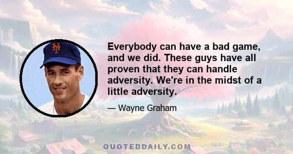 Everybody can have a bad game, and we did. These guys have all proven that they can handle adversity. We're in the midst of a little adversity.