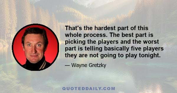 That's the hardest part of this whole process. The best part is picking the players and the worst part is telling basically five players they are not going to play tonight.