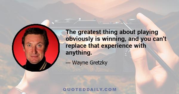 The greatest thing about playing obviously is winning, and you can't replace that experience with anything.