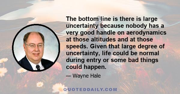 The bottom line is there is large uncertainty because nobody has a very good handle on aerodynamics at those altitudes and at those speeds. Given that large degree of uncertainty, life could be normal during entry or