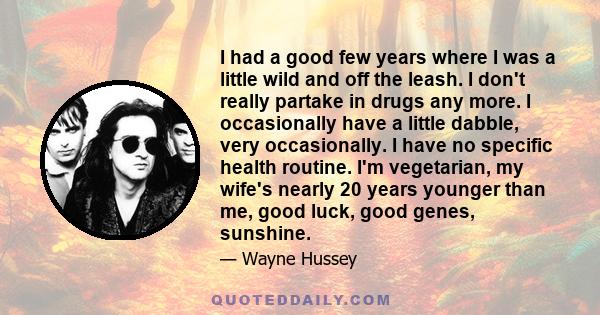 I had a good few years where I was a little wild and off the leash. I don't really partake in drugs any more. I occasionally have a little dabble, very occasionally. I have no specific health routine. I'm vegetarian, my 