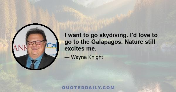 I want to go skydiving. I'd love to go to the Galapagos. Nature still excites me.