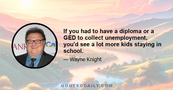 If you had to have a diploma or a GED to collect unemployment, you'd see a lot more kids staying in school.