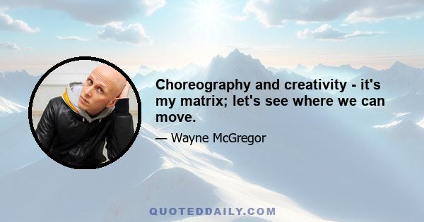 Choreography and creativity - it's my matrix; let's see where we can move.