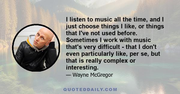 I listen to music all the time, and I just choose things I like, or things that I've not used before. Sometimes I work with music that's very difficult - that I don't even particularly like, per se, but that is really