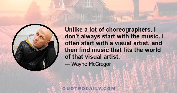 Unlike a lot of choreographers, I don't always start with the music. I often start with a visual artist, and then find music that fits the world of that visual artist.