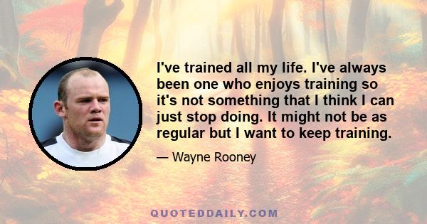 I've trained all my life. I've always been one who enjoys training so it's not something that I think I can just stop doing. It might not be as regular but I want to keep training.