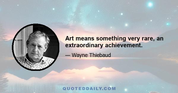 Art means something very rare, an extraordinary achievement.