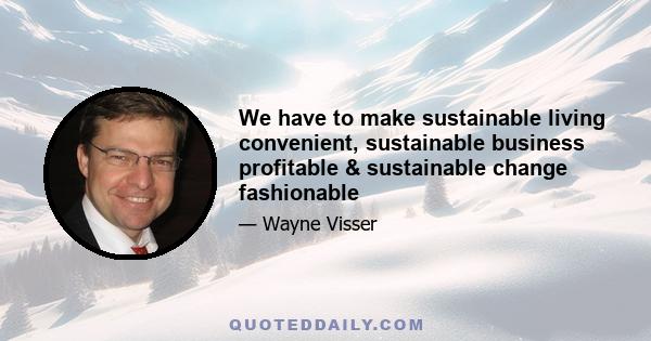 We have to make sustainable living convenient, sustainable business profitable & sustainable change fashionable