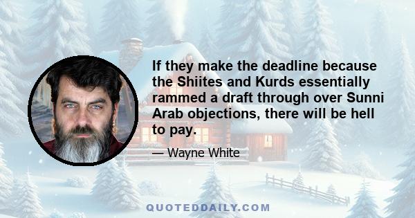 If they make the deadline because the Shiites and Kurds essentially rammed a draft through over Sunni Arab objections, there will be hell to pay.