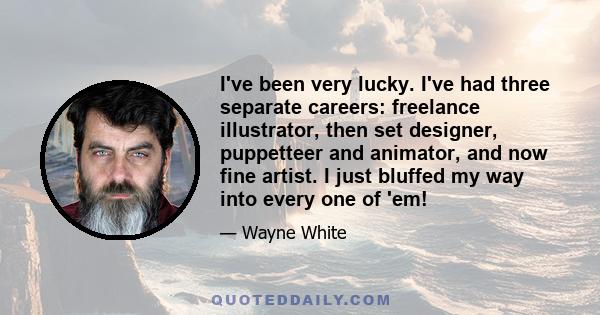 I've been very lucky. I've had three separate careers: freelance illustrator, then set designer, puppetteer and animator, and now fine artist. I just bluffed my way into every one of 'em!