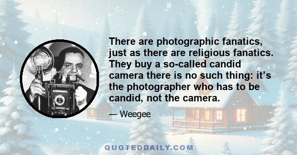 There are photographic fanatics, just as there are religious fanatics. They buy a so-called candid camera there is no such thing: it’s the photographer who has to be candid, not the camera.