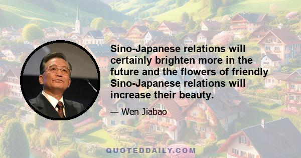 Sino-Japanese relations will certainly brighten more in the future and the flowers of friendly Sino-Japanese relations will increase their beauty.