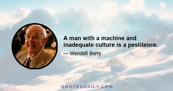 A man with a machine and inadequate culture is a pestilence.