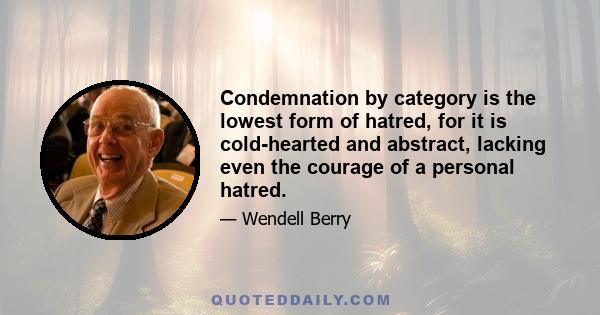 Condemnation by category is the lowest form of hatred, for it is cold-hearted and abstract, lacking even the courage of a personal hatred.