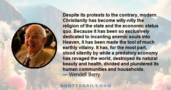 Despite its protests to the contrary, modern Christianity has become willy-nilly the religion of the state and the economic status quo. Because it has been so exclusively dedicated to incanting anemic souls into Heaven, 