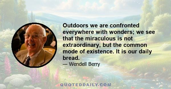 Outdoors we are confronted everywhere with wonders; we see that the miraculous is not extraordinary, but the common mode of existence. It is our daily bread.