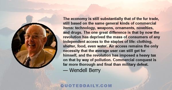 The economy is still substantially that of the fur trade, still based on the same general kinds of commercial items: technology, weapons, ornaments, novelties, and drugs. The one great difference is that by now the