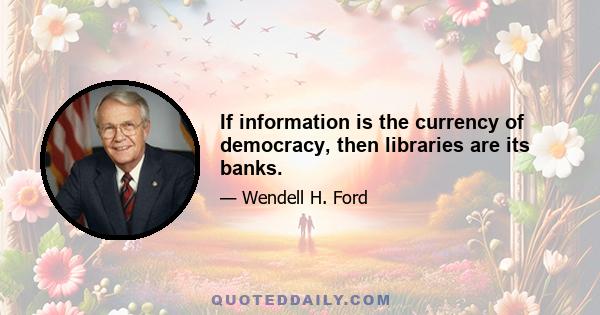 If information is the currency of democracy, then libraries are its banks.