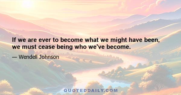 If we are ever to become what we might have been, we must cease being who we've become.
