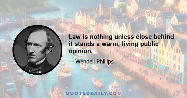 Law is nothing unless close behind it stands a warm, living public opinion.