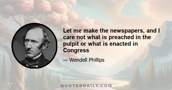 Let me make the newspapers, and I care not what is preached in the pulpit or what is enacted in Congress