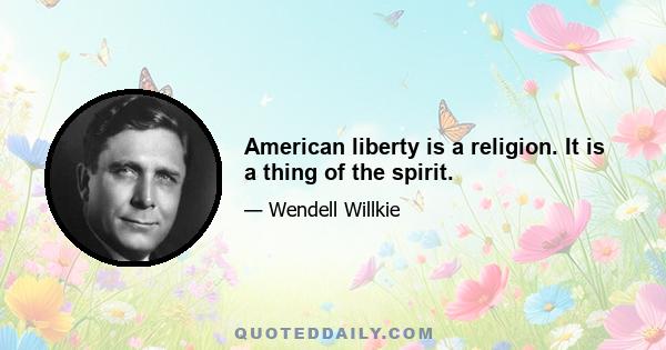 American liberty is a religion. It is a thing of the spirit.