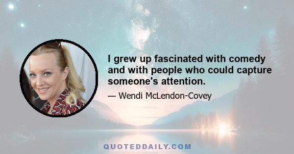 I grew up fascinated with comedy and with people who could capture someone's attention.