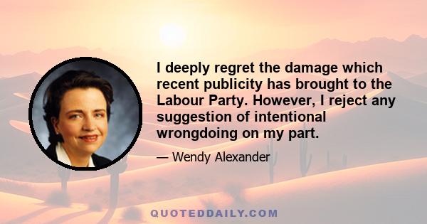 I deeply regret the damage which recent publicity has brought to the Labour Party. However, I reject any suggestion of intentional wrongdoing on my part.