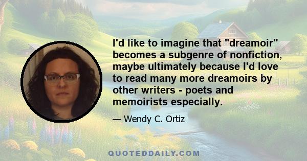 I'd like to imagine that dreamoir becomes a subgenre of nonfiction, maybe ultimately because I'd love to read many more dreamoirs by other writers - poets and memoirists especially.