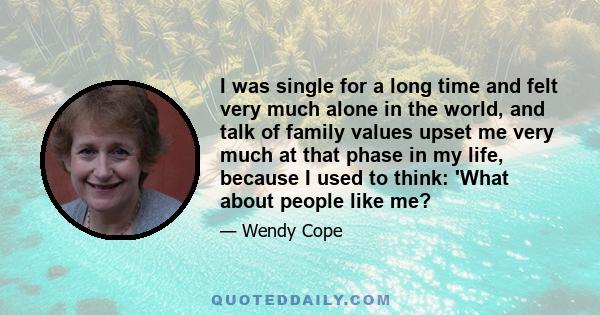 I was single for a long time and felt very much alone in the world, and talk of family values upset me very much at that phase in my life, because I used to think: 'What about people like me?