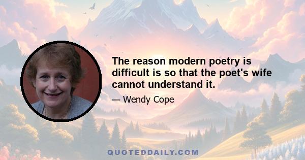 The reason modern poetry is difficult is so that the poet's wife cannot understand it.