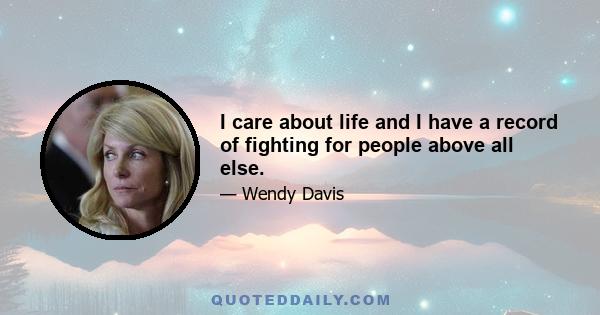 I care about life and I have a record of fighting for people above all else.