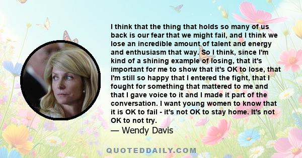 I think that the thing that holds so many of us back is our fear that we might fail, and I think we lose an incredible amount of talent and energy and enthusiasm that way. So I think, since I'm kind of a shining example 