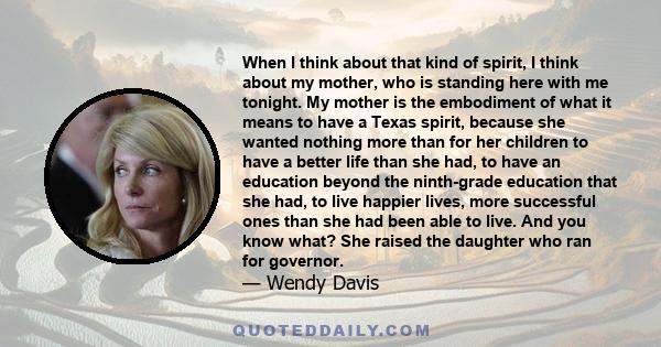 When I think about that kind of spirit, I think about my mother, who is standing here with me tonight. My mother is the embodiment of what it means to have a Texas spirit, because she wanted nothing more than for her