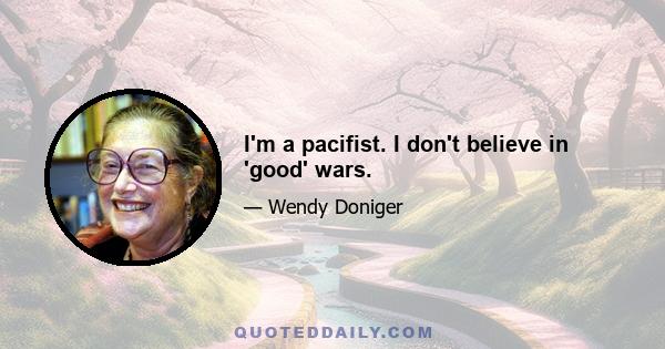 I'm a pacifist. I don't believe in 'good' wars.