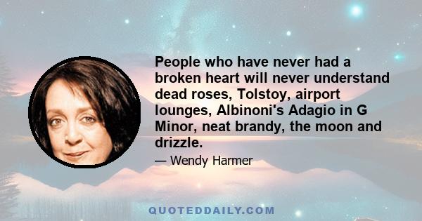 People who have never had a broken heart will never understand dead roses, Tolstoy, airport lounges, Albinoni's Adagio in G Minor, neat brandy, the moon and drizzle.