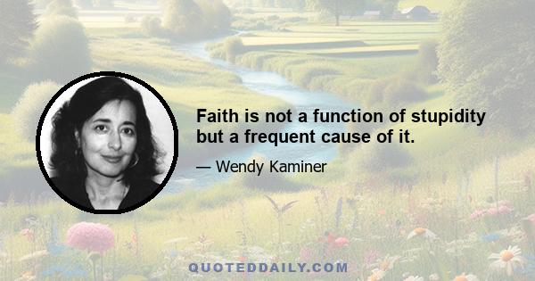 Faith is not a function of stupidity but a frequent cause of it.