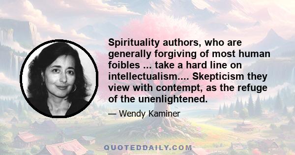 Spirituality authors, who are generally forgiving of most human foibles ... take a hard line on intellectualism.... Skepticism they view with contempt, as the refuge of the unenlightened.