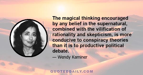 The magical thinking encouraged by any belief in the supernatural, combined with the vilification of rationality and skepticism, is more conducive to conspiracy theories than it is to productive political debate.