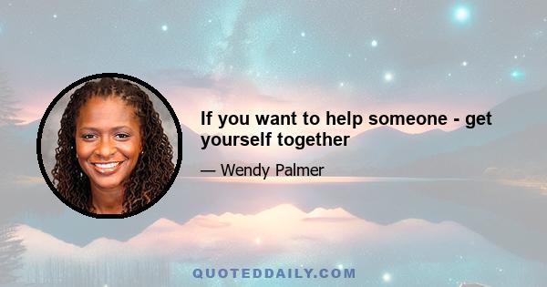 If you want to help someone - get yourself together