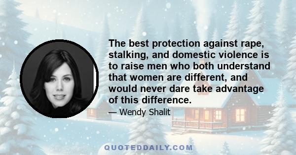 The best protection against rape, stalking, and domestic violence is to raise men who both understand that women are different, and would never dare take advantage of this difference.