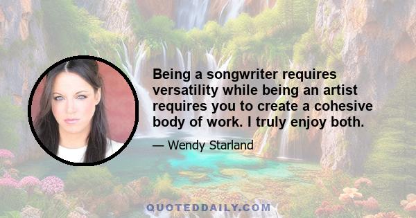 Being a songwriter requires versatility while being an artist requires you to create a cohesive body of work. I truly enjoy both.