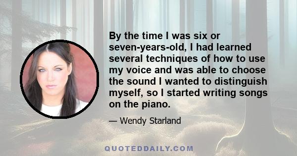 By the time I was six or seven-years-old, I had learned several techniques of how to use my voice and was able to choose the sound I wanted to distinguish myself, so I started writing songs on the piano.