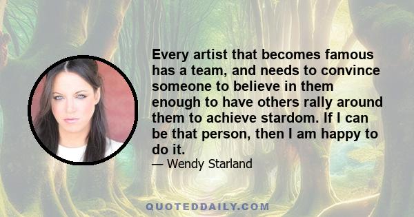 Every artist that becomes famous has a team, and needs to convince someone to believe in them enough to have others rally around them to achieve stardom. If I can be that person, then I am happy to do it.