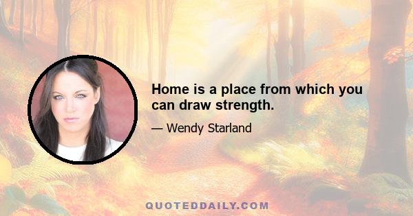 Home is a place from which you can draw strength.