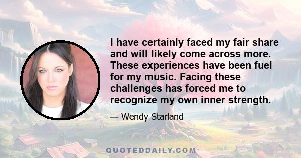 I have certainly faced my fair share and will likely come across more. These experiences have been fuel for my music. Facing these challenges has forced me to recognize my own inner strength.