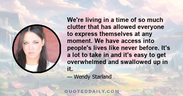 We're living in a time of so much clutter that has allowed everyone to express themselves at any moment. We have access into people's lives like never before. It's a lot to take in and it's easy to get overwhelmed and