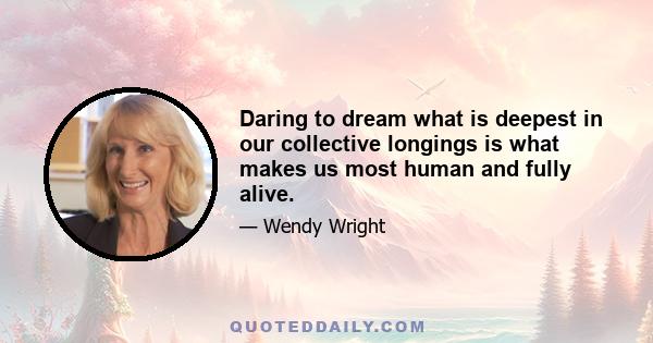 Daring to dream what is deepest in our collective longings is what makes us most human and fully alive.