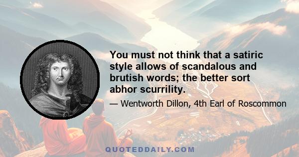 You must not think that a satiric style allows of scandalous and brutish words; the better sort abhor scurrility.